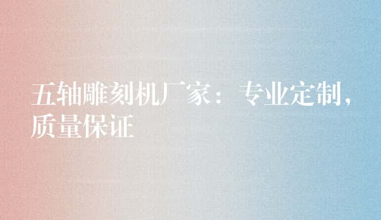 五轴雕刻机厂家：专业定制，质量保证