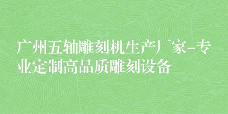 广州五轴雕刻机生产厂家-专业定制高品质雕刻设备 广州五轴雕刻机生产厂家-专业定制高品质雕刻设备