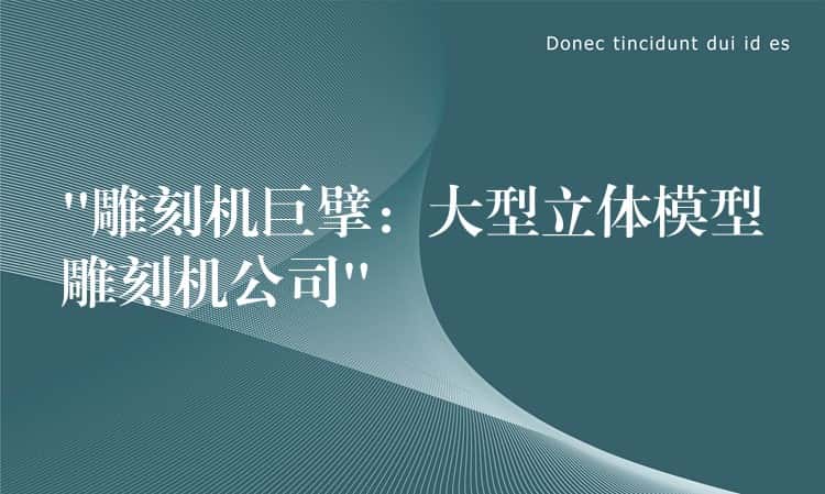 “雕刻机巨擘：大型立体模型雕刻机公司”