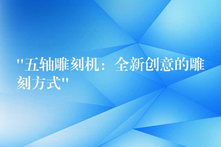 “五轴雕刻机：全新创意的雕刻方式”