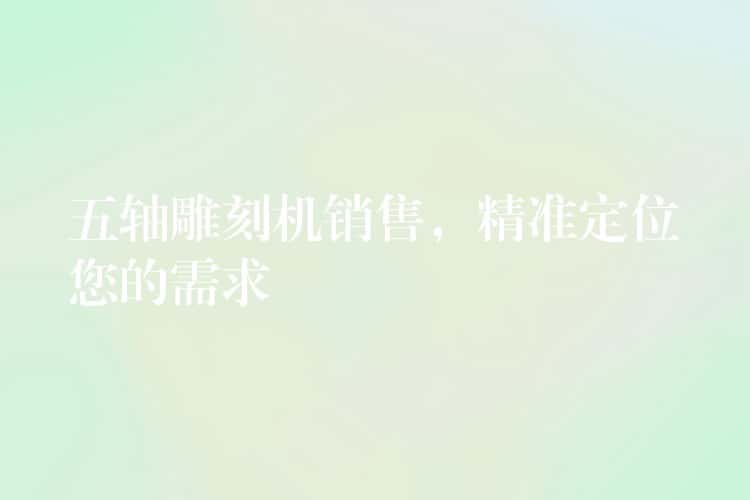 五轴雕刻机销售，精准定位您的需求