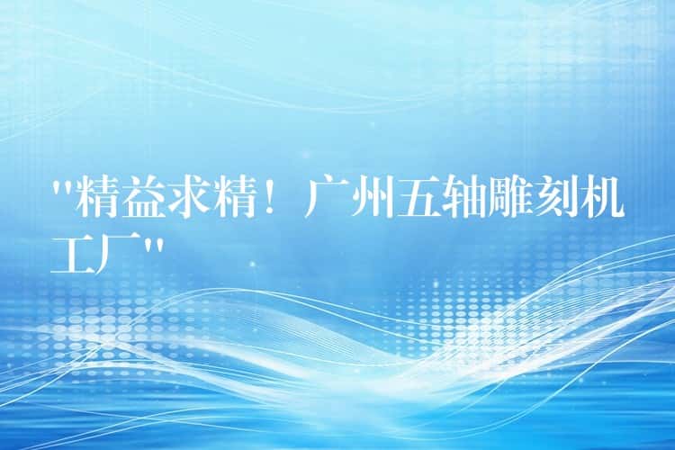 “精益求精！广州五轴雕刻机工厂”