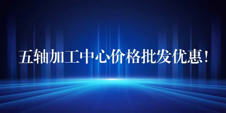 五轴加工中心价格批发优惠！