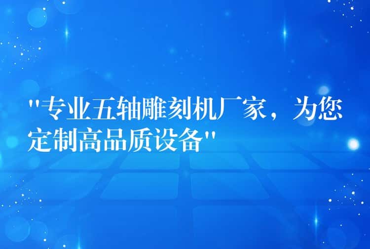 “专业五轴雕刻机厂家，为您定制高品质设备”