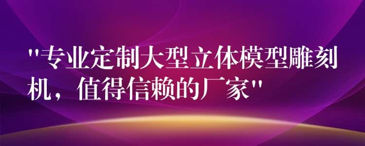 “专业定制大型立体模型雕刻机，值得信赖的厂家”
