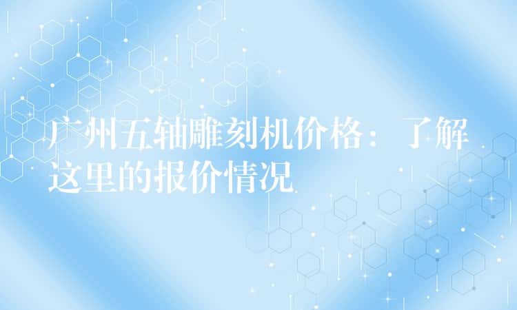 广州五轴雕刻机价格：了解这里的报价情况
