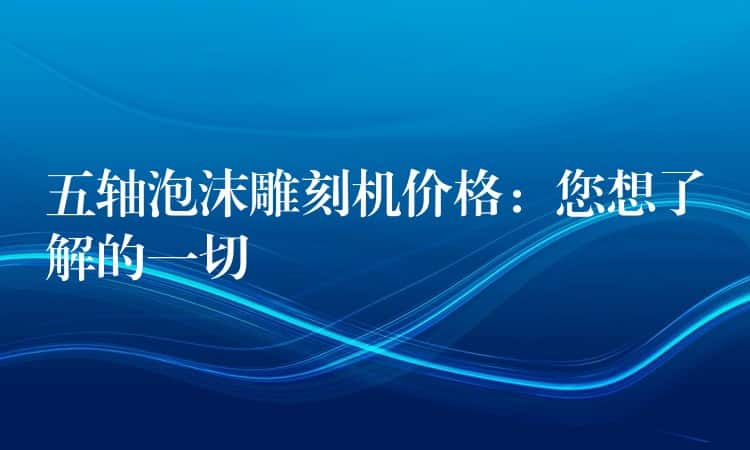五轴泡沫雕刻机价格：您想了解的一切