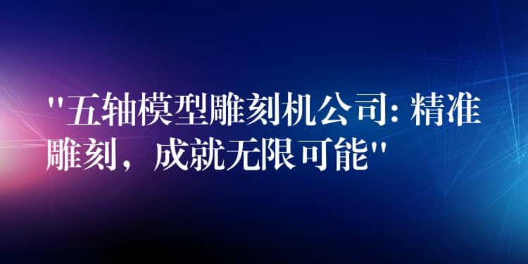 “五轴模型雕刻机公司: 精准雕刻，成就无限可能”